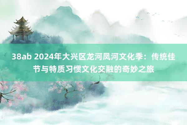 38ab 2024年大兴区龙河凤河文化季：传统佳节与特质习惯文化交融的奇妙之旅