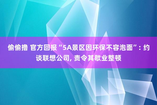 偷偷撸 官方回报“5A景区因环保不容泡面”: 约谈联想公司， 责令其歇业整顿