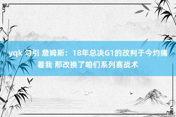 yqk 勾引 詹姆斯：18年总决G1的改判于今灼痛着我 那改换了咱们系列赛战术