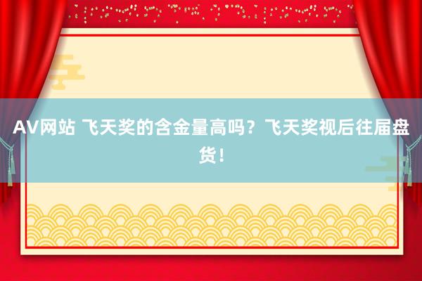 AV网站 飞天奖的含金量高吗？飞天奖视后往届盘货！