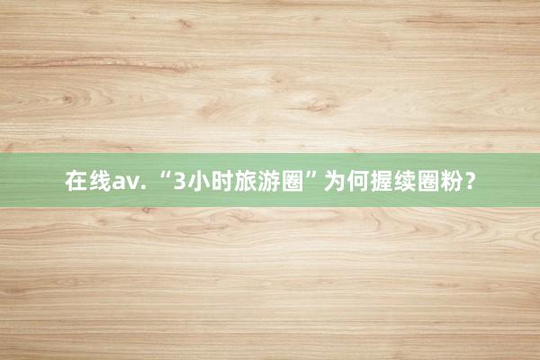 在线av. “3小时旅游圈”为何握续圈粉？