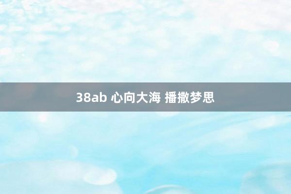 38ab 心向大海 播撒梦思