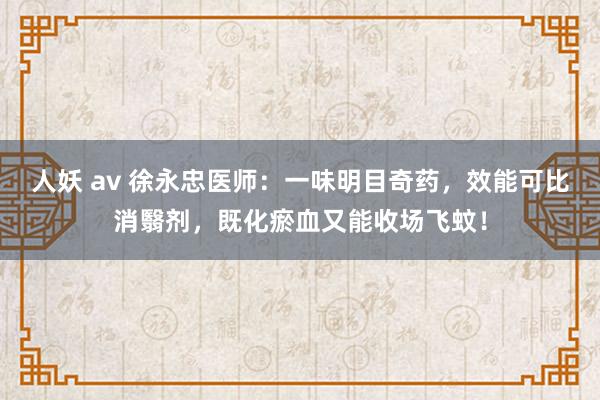 人妖 av 徐永忠医师：一味明目奇药，效能可比消翳剂，既化瘀血又能收场飞蚊！