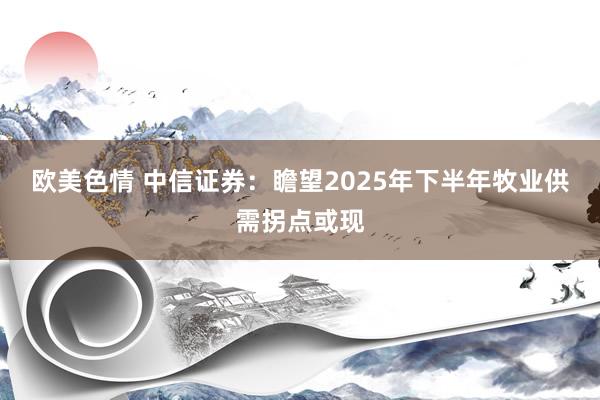 欧美色情 中信证券：瞻望2025年下半年牧业供需拐点或现