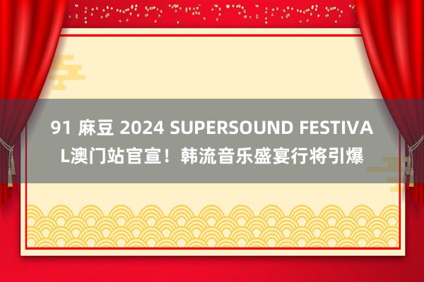 91 麻豆 2024 SUPERSOUND FESTIVAL澳门站官宣！韩流音乐盛宴行将引爆