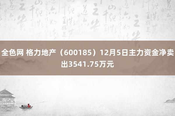 全色网 格力地产（600185）12月5日主力资金净卖出3541.75万元