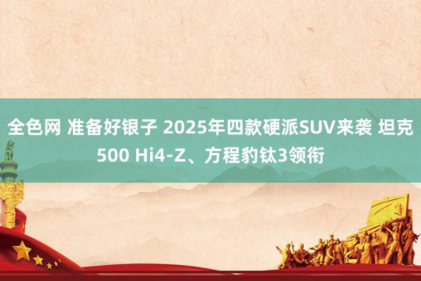 全色网 准备好银子 2025年四款硬派SUV来袭 坦克500 Hi4-Z、方程豹钛3领衔