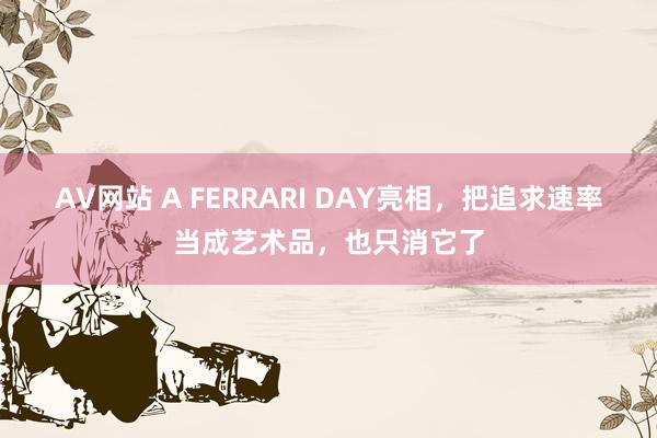 AV网站 A FERRARI DAY亮相，把追求速率当成艺术品，也只消它了