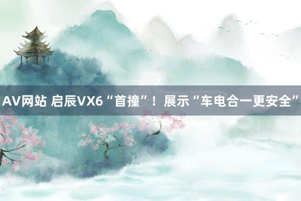 AV网站 启辰VX6“首撞”！展示“车电合一更安全”