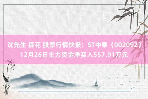 沈先生 探花 股票行情快报：ST中泰（002092）12月26日主力资金净买入557.91万元