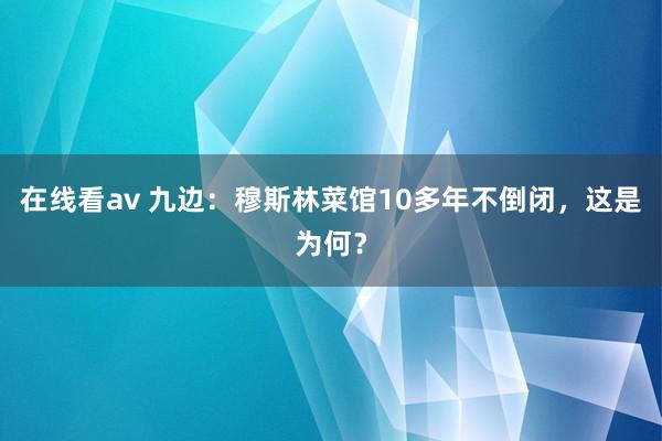 在线看av 九边：穆斯林菜馆10多年不倒闭，这是为何？