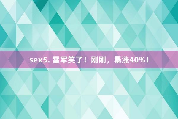 sex5. 雷军笑了！刚刚，暴涨40%！