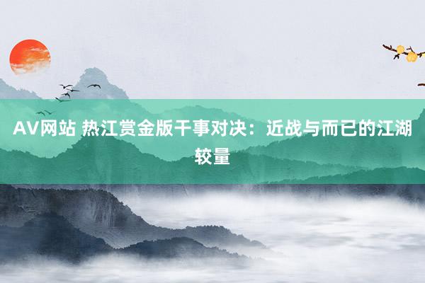 AV网站 热江赏金版干事对决：近战与而已的江湖较量