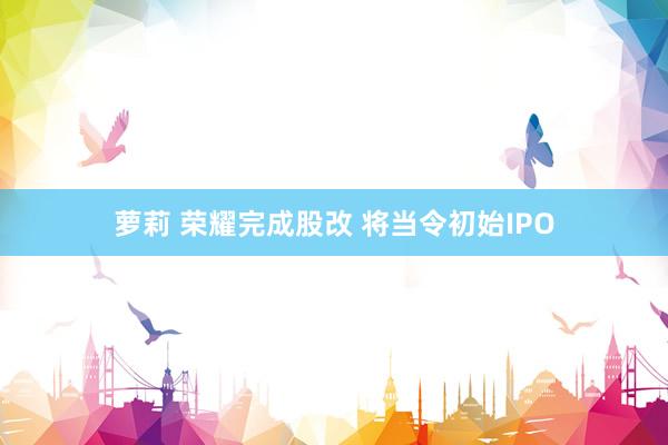 萝莉 荣耀完成股改 将当令初始IPO