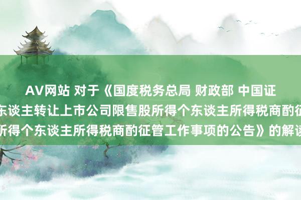 AV网站 对于《国度税务总局 财政部 中国证监会对于进一步完善个东谈主转让上市公司限售股所得个东谈主所得税商酌征管工作事项的公告》的解读