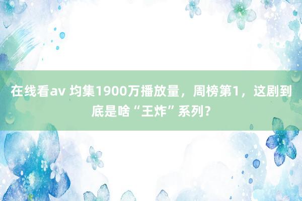 在线看av 均集1900万播放量，周榜第1，这剧到底是啥“王炸”系列？