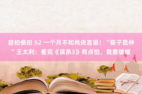 自拍偷拍 52 一个月不和肖央言语！“筷子昆仲”王太利：看完《误杀3》有点怕，我要缓缓