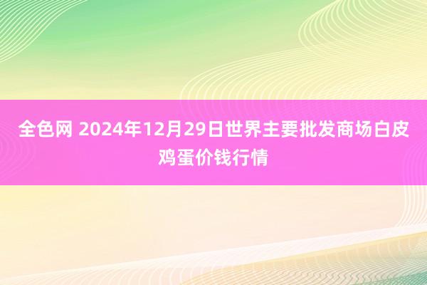 全色网 2024年12月29日世界主要批发商场白皮鸡蛋价钱行情