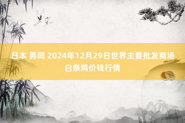 日本 男同 2024年12月29日世界主要批发商场白条鸡价钱行情