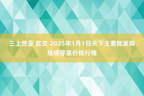 三上悠亚 肛交 2025年1月1日天下主要批发商场绿芽菜价钱行情