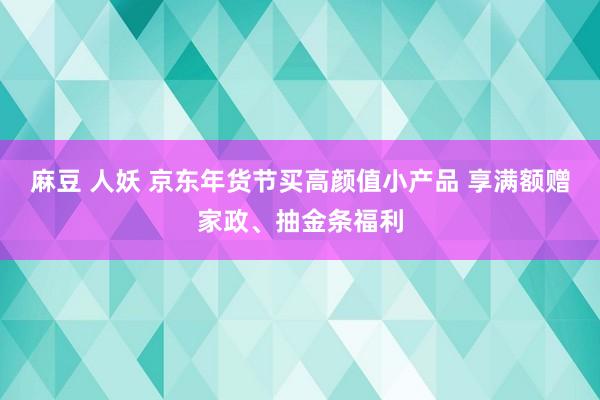 麻豆 人妖 京东年货节买高颜值小产品 享满额赠家政、抽金条福利