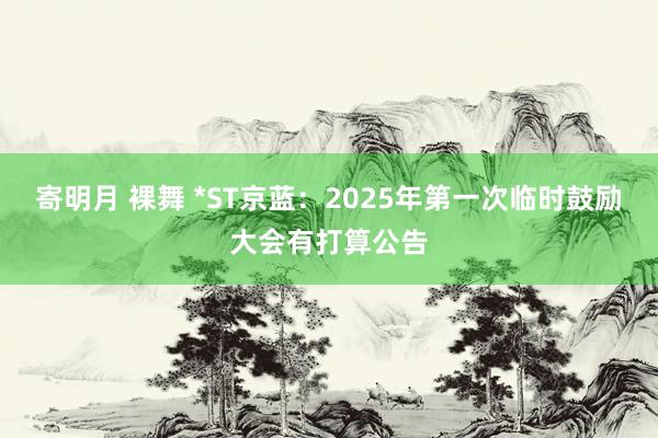 寄明月 裸舞 *ST京蓝：2025年第一次临时鼓励大会有打算公告