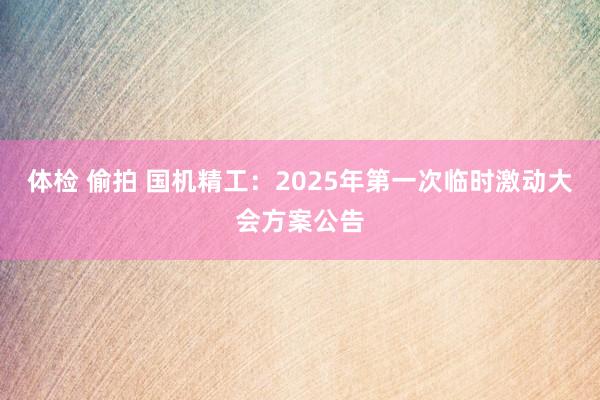 体检 偷拍 国机精工：2025年第一次临时激动大会方案公告