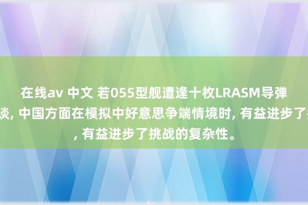 在线av 中文 若055型舰遭逢十枚LRASM导弹膺惩据港媒报谈， 中国方面在模拟中好意思争端情境时， 有益进步了挑战的复杂性。