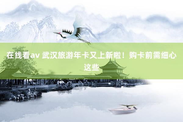 在线看av 武汉旅游年卡又上新啦！购卡前需细心这些