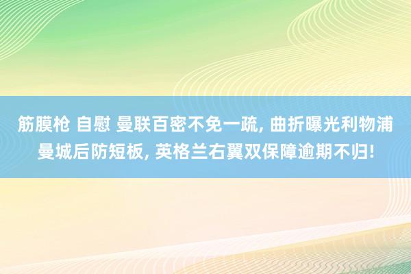 筋膜枪 自慰 曼联百密不免一疏， 曲折曝光利物浦曼城后防短板， 英格兰右翼双保障逾期不归!