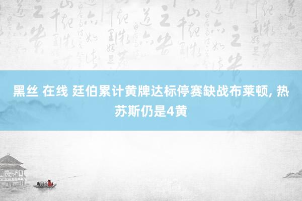 黑丝 在线 廷伯累计黄牌达标停赛缺战布莱顿， 热苏斯仍是4黄