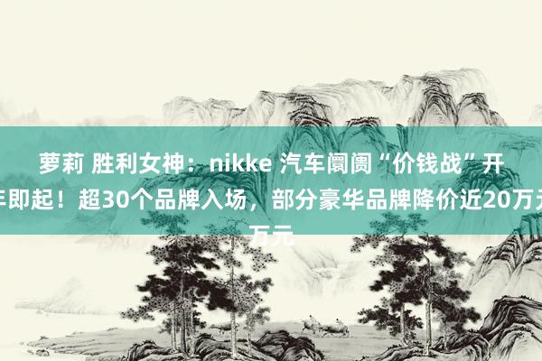 萝莉 胜利女神：nikke 汽车阛阓“价钱战”开年即起！超30个品牌入场，部分豪华品牌降价近20万元