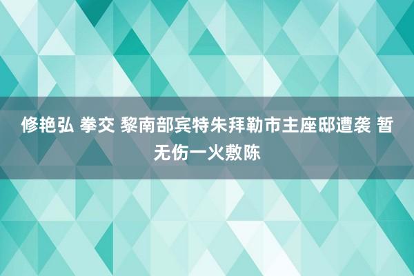 修艳弘 拳交 黎南部宾特朱拜勒市主座邸遭袭 暂无伤一火敷陈