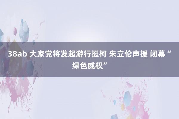 38ab 大家党将发起游行挺柯 朱立伦声援 闭幕“绿色威权”