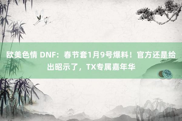 欧美色情 DNF：春节套1月9号爆料！官方还是给出昭示了，TX专属嘉年华