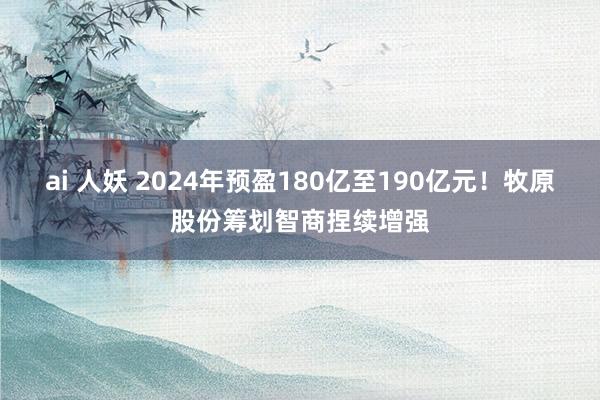 ai 人妖 2024年预盈180亿至190亿元！牧原股份筹划智商捏续增强