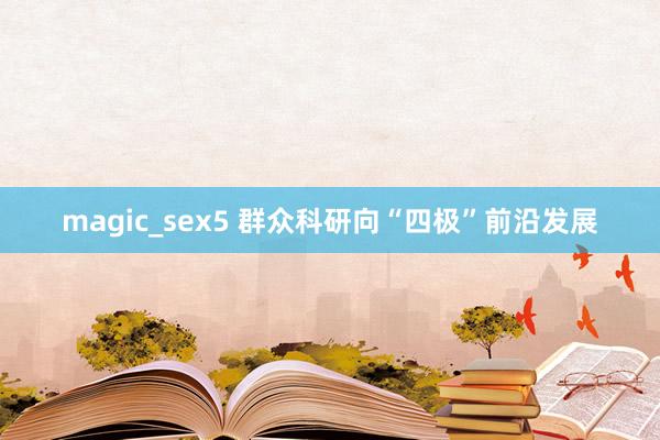 magic_sex5 群众科研向“四极”前沿发展