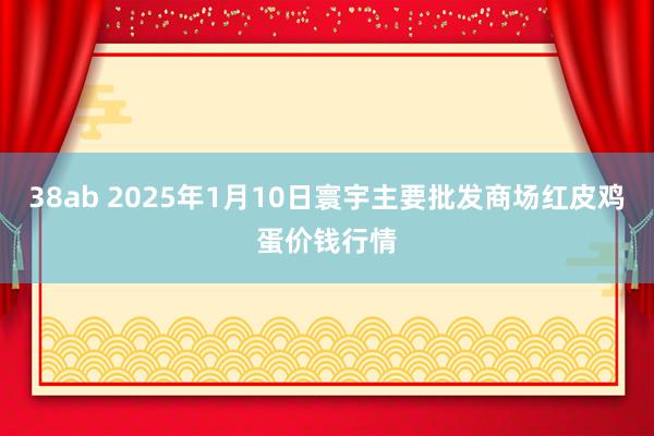 38ab 2025年1月10日寰宇主要批发商场红皮鸡蛋价钱行情