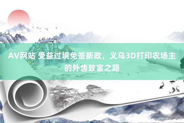 AV网站 受益过境免签新政，义乌3D打印农场主的外售致富之路