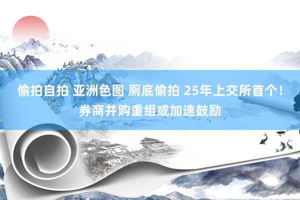 偷拍自拍 亚洲色图 厕底偷拍 25年上交所首个！券商并购重组或加速鼓励