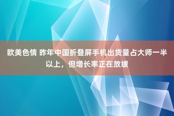 欧美色情 昨年中国折叠屏手机出货量占大师一半以上，但增长率正在放缓