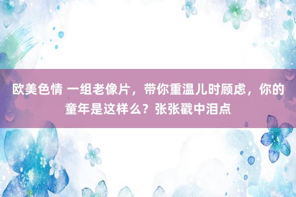 欧美色情 一组老像片，带你重温儿时顾虑，你的童年是这样么？张张戳中泪点