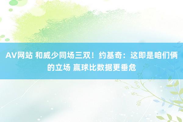 AV网站 和威少同场三双！约基奇：这即是咱们俩的立场 赢球比数据更垂危