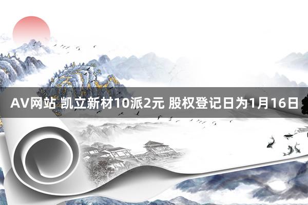 AV网站 凯立新材10派2元 股权登记日为1月16日