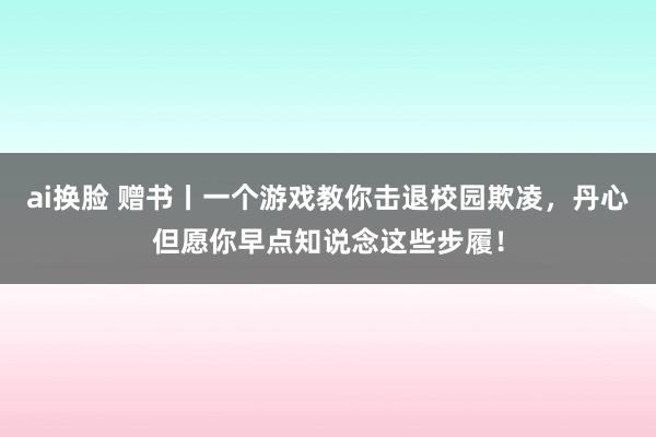 ai换脸 赠书丨一个游戏教你击退校园欺凌，丹心但愿你早点知说念这些步履！