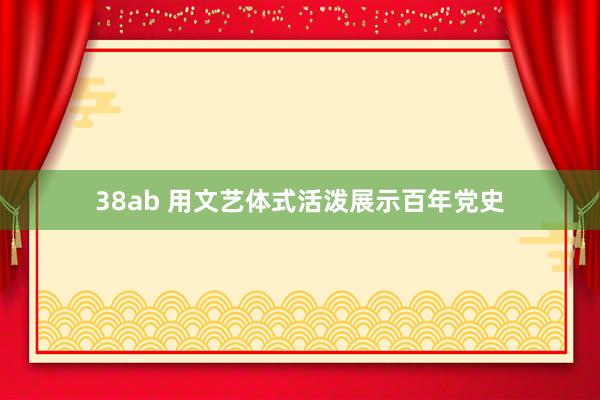 38ab 用文艺体式活泼展示百年党史