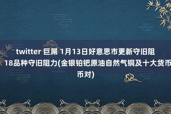 twitter 巨屌 1月13日好意思市更新守旧阻力：18品种守旧阻力(金银铂钯原油自然气铜及十大货币对)