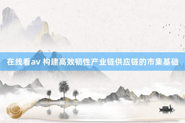 在线看av 构建高效韧性产业链供应链的市集基础