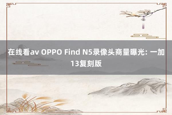 在线看av OPPO Find N5录像头商量曝光: 一加13复刻版