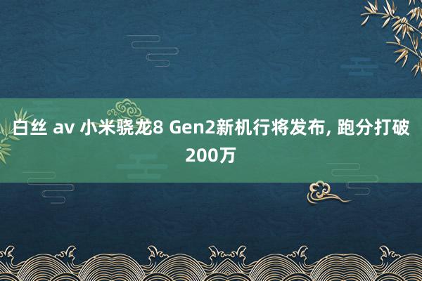 白丝 av 小米骁龙8 Gen2新机行将发布， 跑分打破200万